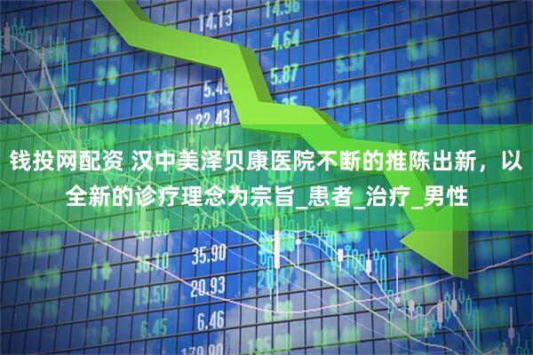 钱投网配资 汉中美泽贝康医院不断的推陈出新，以全新的诊疗理念为宗旨_患者_治疗_男性