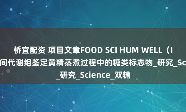 桥宜配资 项目文章FOOD SCI HUM WELL（IF:5.6）| 空间代谢组鉴定黄精蒸煮过程中的糖类标志物_研究_Science_双糖