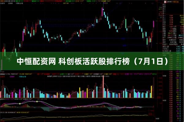 中恒配资网 科创板活跃股排行榜（7月1日）