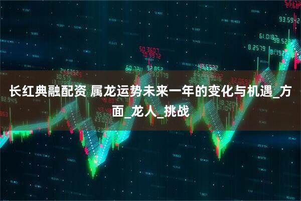 长红典融配资 属龙运势未来一年的变化与机遇_方面_龙人_挑战