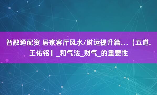 智融通配资 居家客厅风水/财运提升篇…【五道.王佑铭】_和气法_财气_的重要性