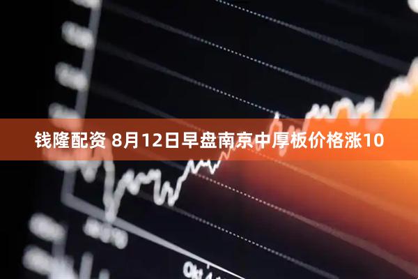 钱隆配资 8月12日早盘南京中厚板价格涨10
