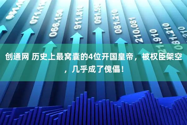 创通网 历史上最窝囊的4位开国皇帝，被权臣架空，几乎成了傀儡！